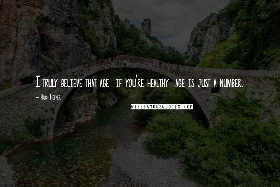 Hugh Hefner Quotes: I truly believe that age if you're healthy age is just a number.