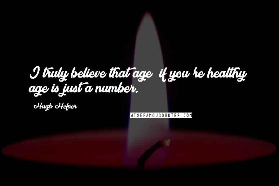Hugh Hefner Quotes: I truly believe that age if you're healthy age is just a number.