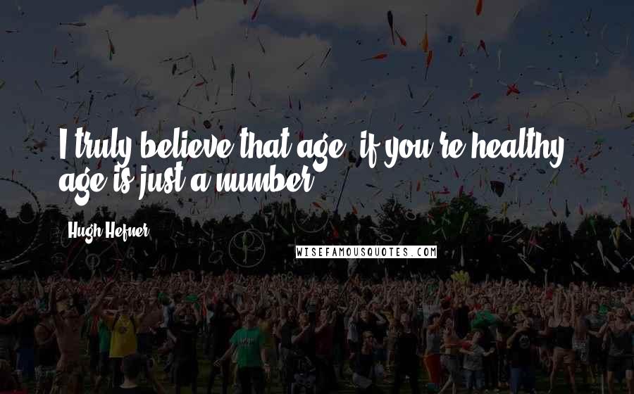 Hugh Hefner Quotes: I truly believe that age if you're healthy age is just a number.
