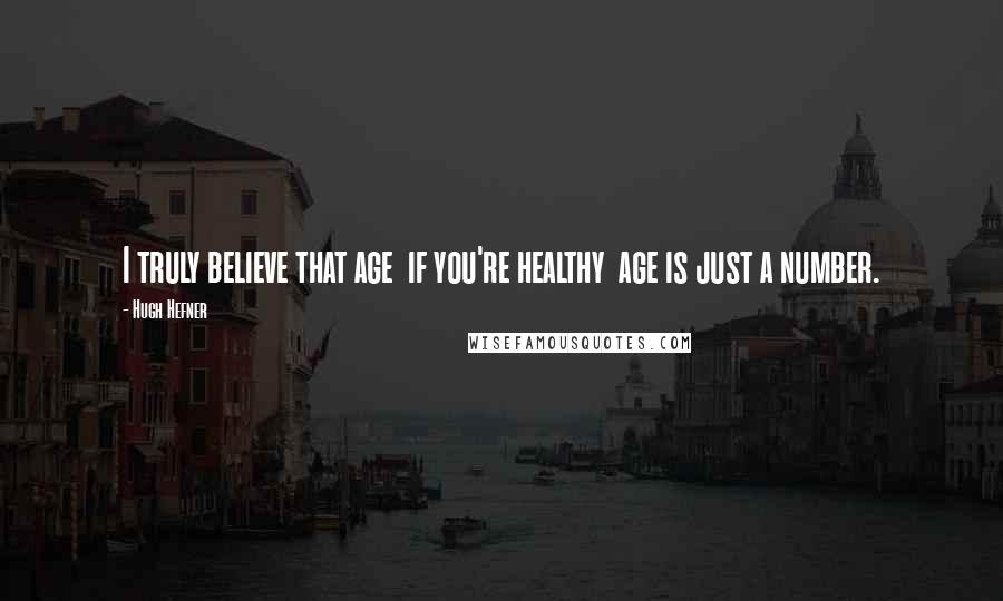 Hugh Hefner Quotes: I truly believe that age if you're healthy age is just a number.