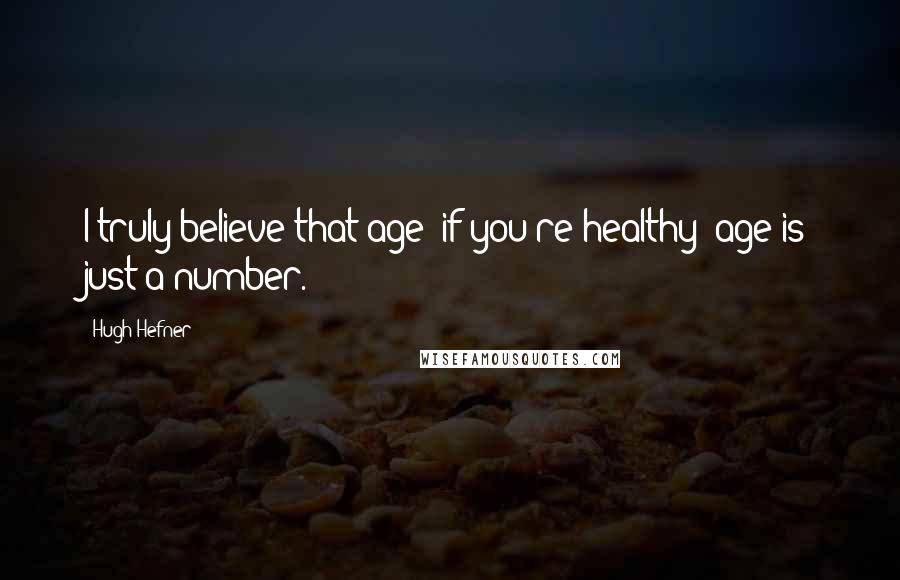 Hugh Hefner Quotes: I truly believe that age if you're healthy age is just a number.