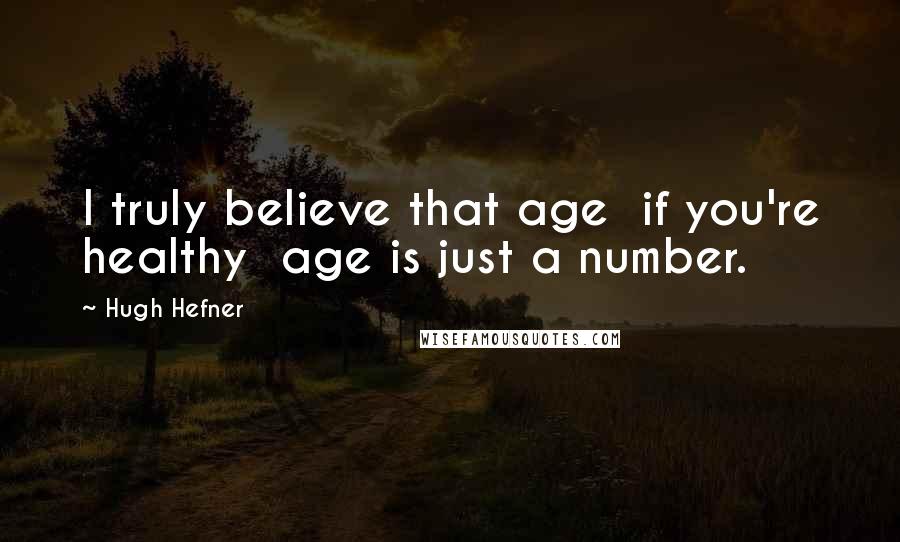 Hugh Hefner Quotes: I truly believe that age if you're healthy age is just a number.