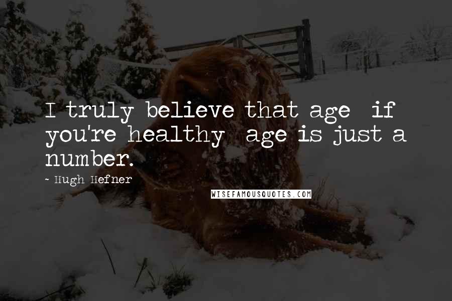 Hugh Hefner Quotes: I truly believe that age if you're healthy age is just a number.