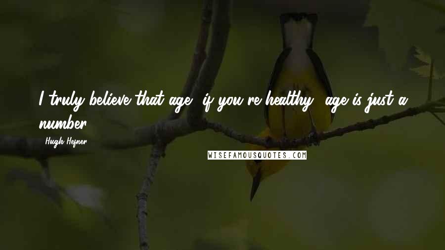 Hugh Hefner Quotes: I truly believe that age if you're healthy age is just a number.