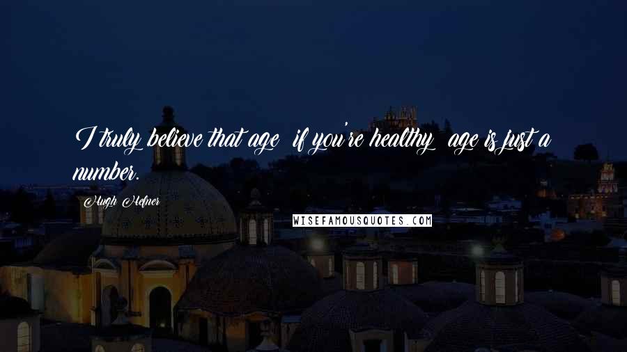 Hugh Hefner Quotes: I truly believe that age if you're healthy age is just a number.