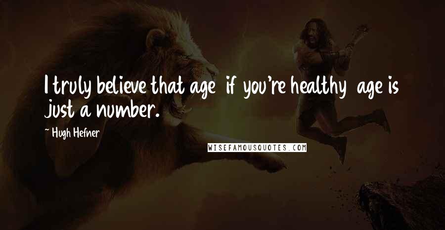 Hugh Hefner Quotes: I truly believe that age if you're healthy age is just a number.