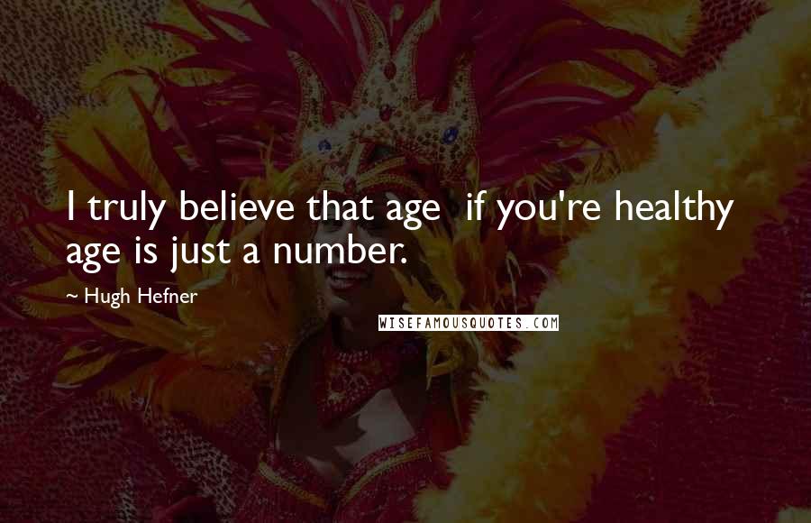 Hugh Hefner Quotes: I truly believe that age if you're healthy age is just a number.
