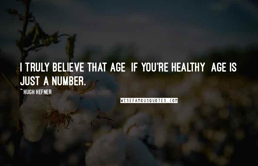 Hugh Hefner Quotes: I truly believe that age if you're healthy age is just a number.