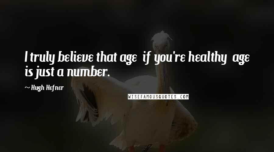 Hugh Hefner Quotes: I truly believe that age if you're healthy age is just a number.