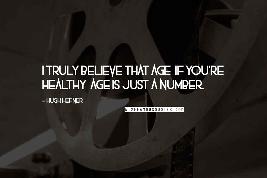 Hugh Hefner Quotes: I truly believe that age if you're healthy age is just a number.