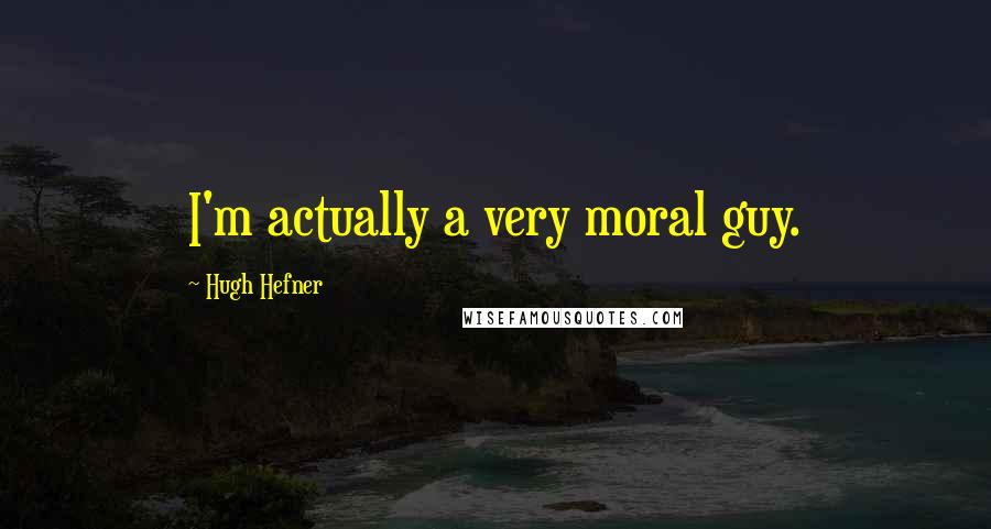 Hugh Hefner Quotes: I'm actually a very moral guy.