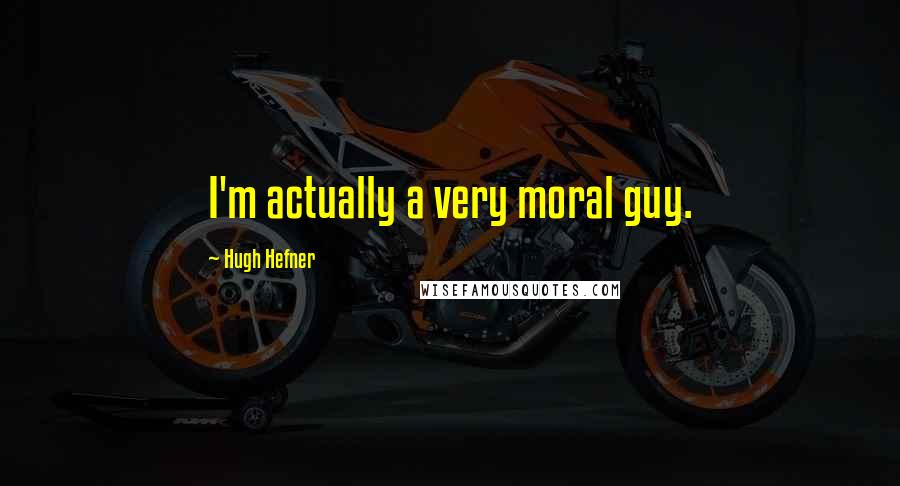 Hugh Hefner Quotes: I'm actually a very moral guy.