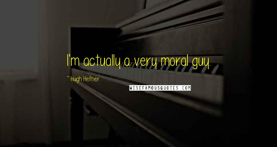 Hugh Hefner Quotes: I'm actually a very moral guy.