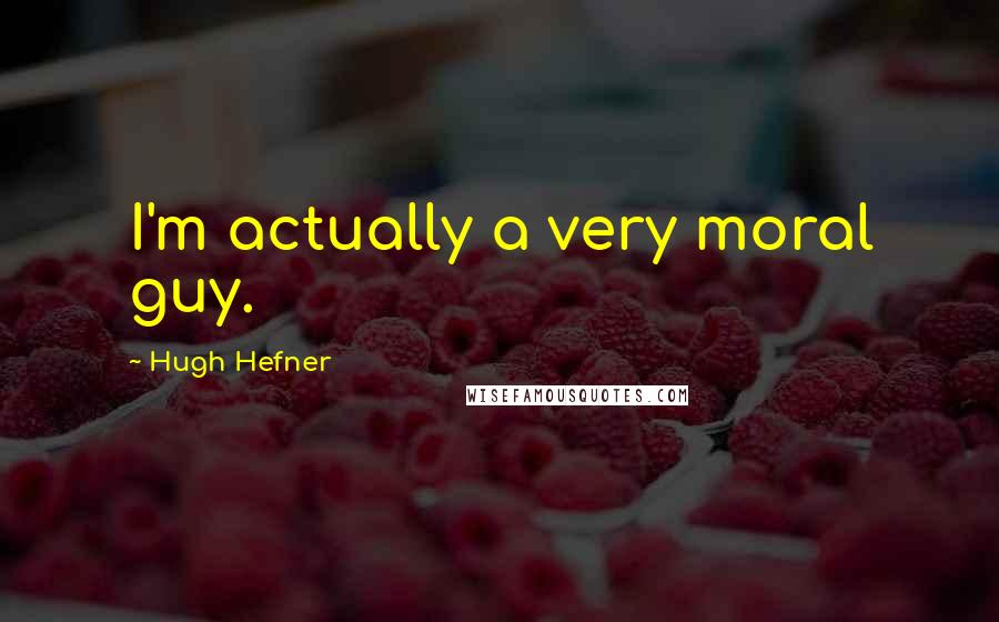 Hugh Hefner Quotes: I'm actually a very moral guy.