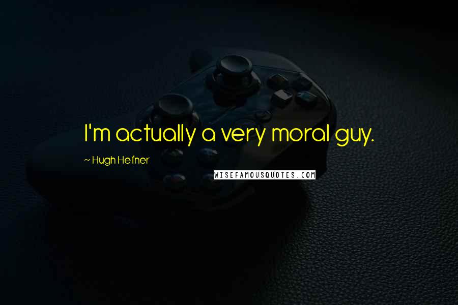 Hugh Hefner Quotes: I'm actually a very moral guy.