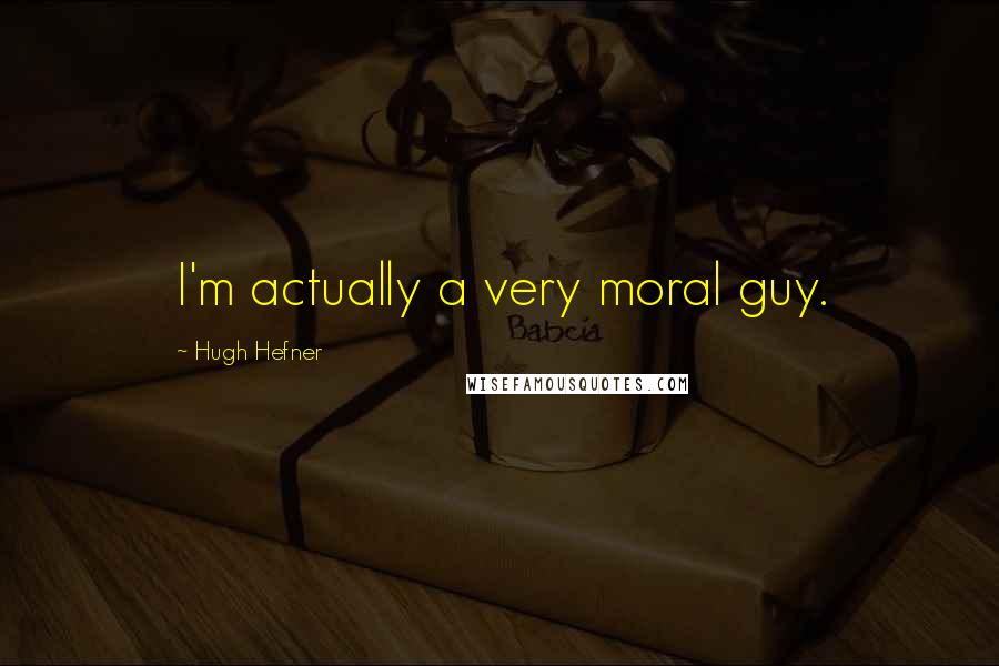 Hugh Hefner Quotes: I'm actually a very moral guy.