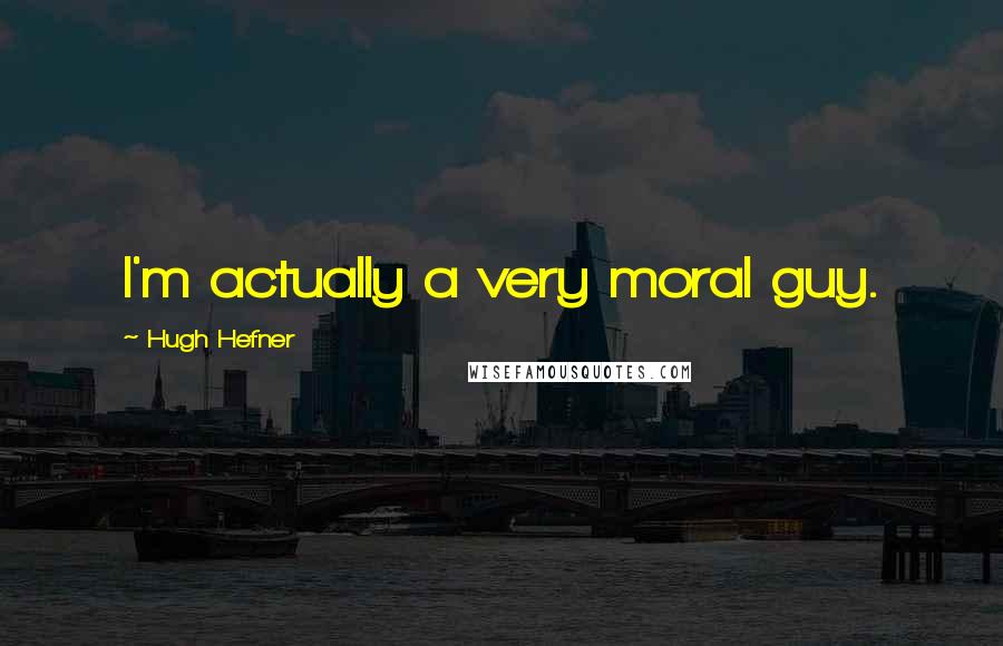 Hugh Hefner Quotes: I'm actually a very moral guy.