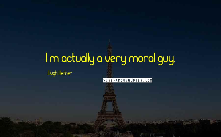 Hugh Hefner Quotes: I'm actually a very moral guy.