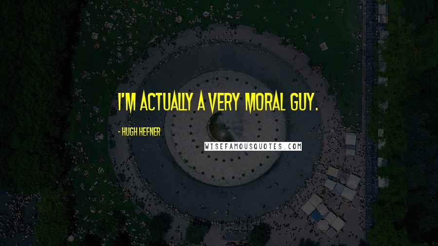 Hugh Hefner Quotes: I'm actually a very moral guy.