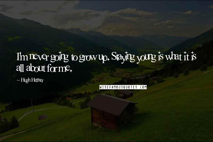 Hugh Hefner Quotes: I'm never going to grow up. Staying young is what it is all about for me.