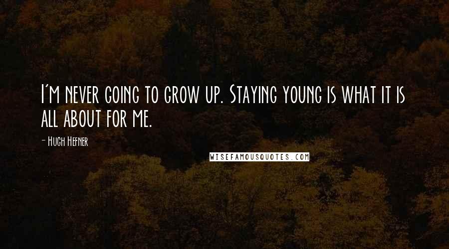 Hugh Hefner Quotes: I'm never going to grow up. Staying young is what it is all about for me.