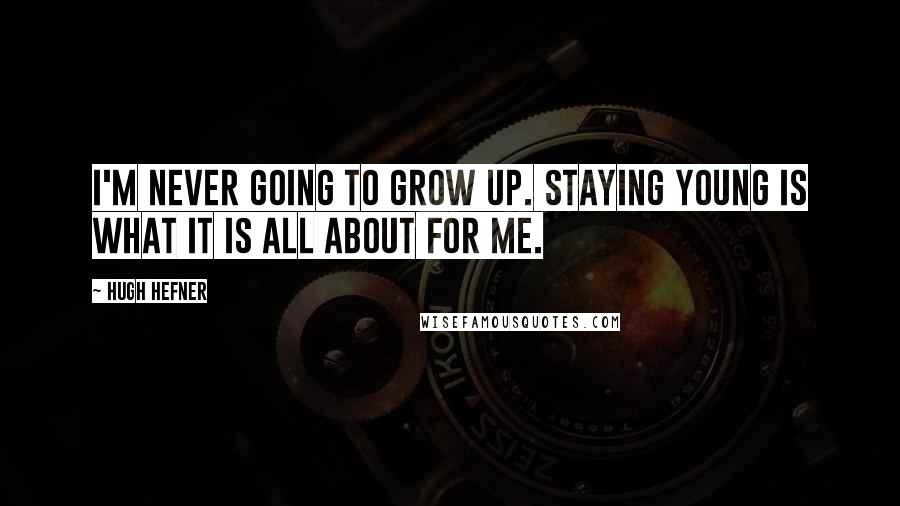 Hugh Hefner Quotes: I'm never going to grow up. Staying young is what it is all about for me.