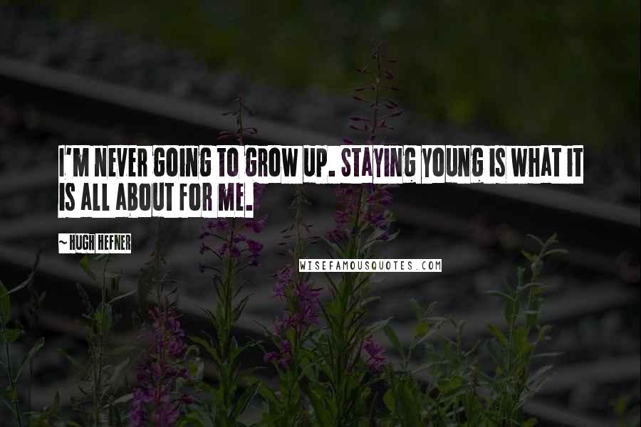 Hugh Hefner Quotes: I'm never going to grow up. Staying young is what it is all about for me.