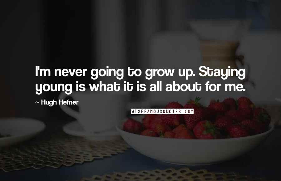 Hugh Hefner Quotes: I'm never going to grow up. Staying young is what it is all about for me.