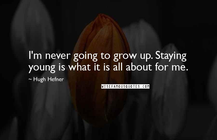 Hugh Hefner Quotes: I'm never going to grow up. Staying young is what it is all about for me.