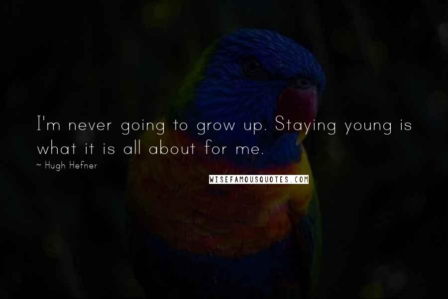 Hugh Hefner Quotes: I'm never going to grow up. Staying young is what it is all about for me.