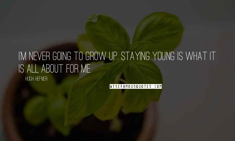 Hugh Hefner Quotes: I'm never going to grow up. Staying young is what it is all about for me.