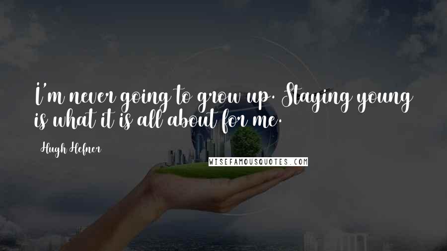Hugh Hefner Quotes: I'm never going to grow up. Staying young is what it is all about for me.