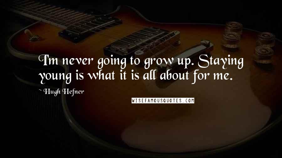 Hugh Hefner Quotes: I'm never going to grow up. Staying young is what it is all about for me.