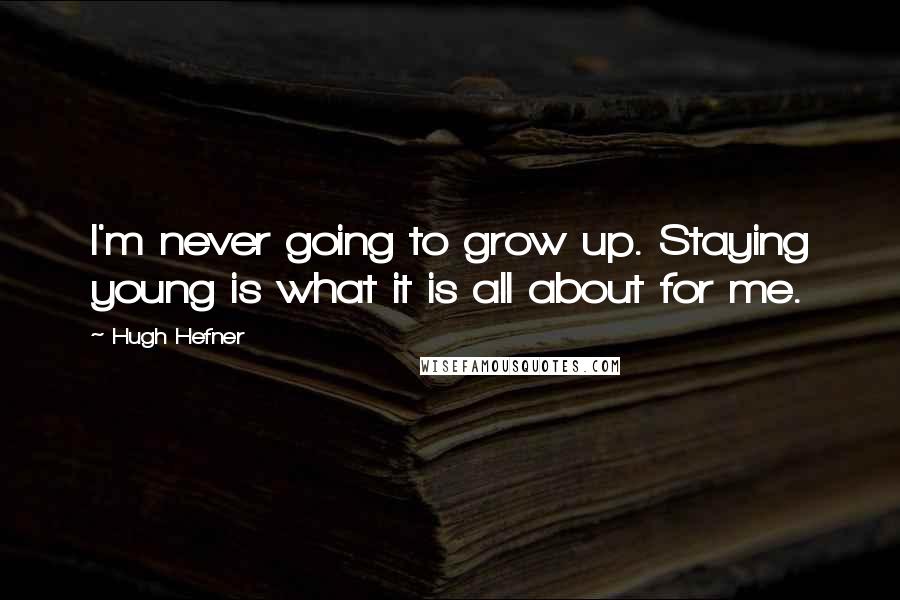 Hugh Hefner Quotes: I'm never going to grow up. Staying young is what it is all about for me.