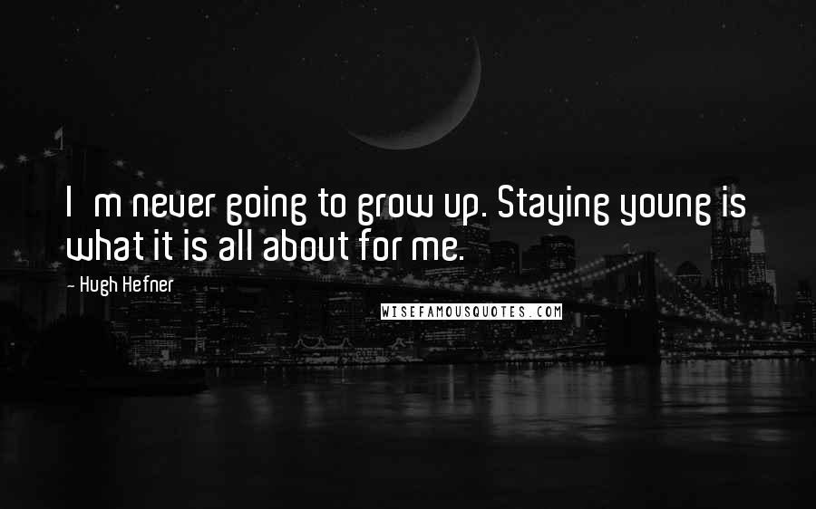 Hugh Hefner Quotes: I'm never going to grow up. Staying young is what it is all about for me.