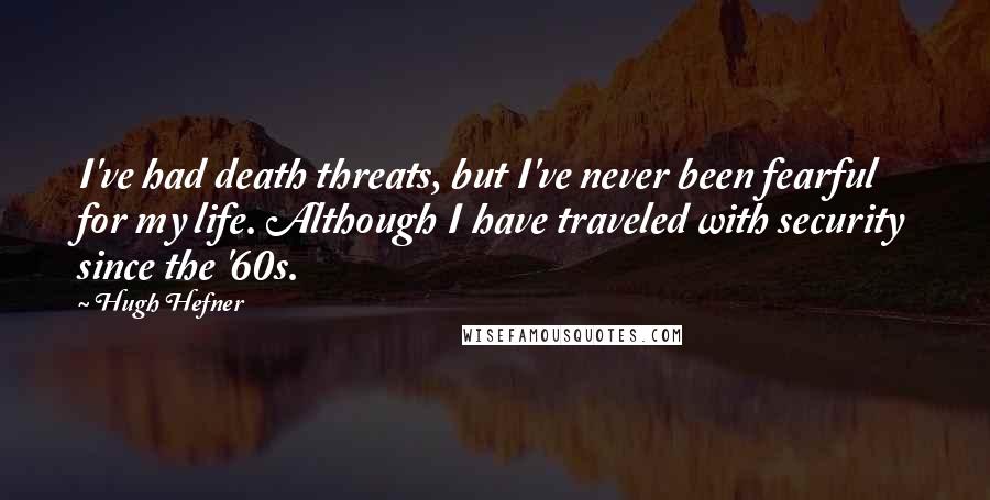 Hugh Hefner Quotes: I've had death threats, but I've never been fearful for my life. Although I have traveled with security since the '60s.
