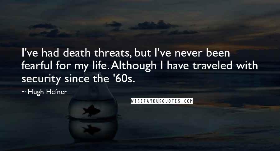 Hugh Hefner Quotes: I've had death threats, but I've never been fearful for my life. Although I have traveled with security since the '60s.