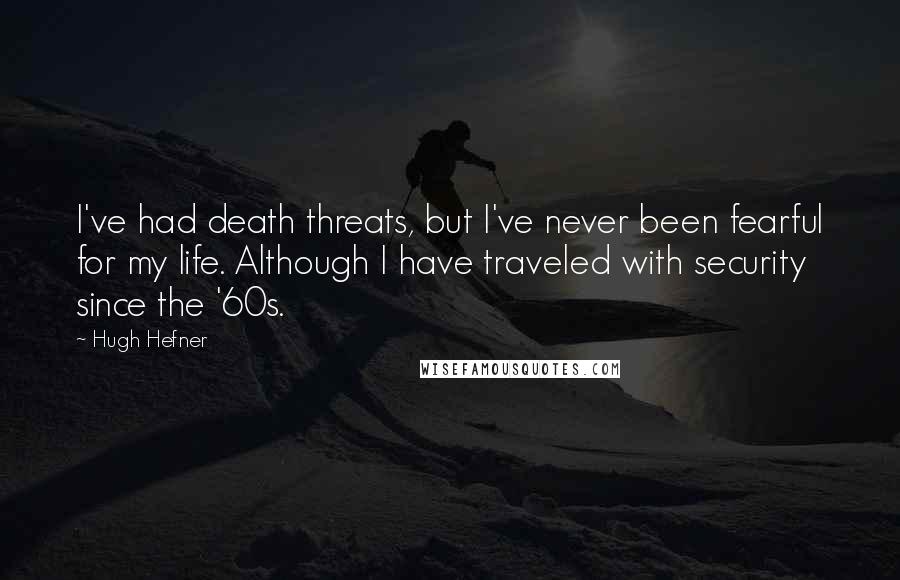 Hugh Hefner Quotes: I've had death threats, but I've never been fearful for my life. Although I have traveled with security since the '60s.