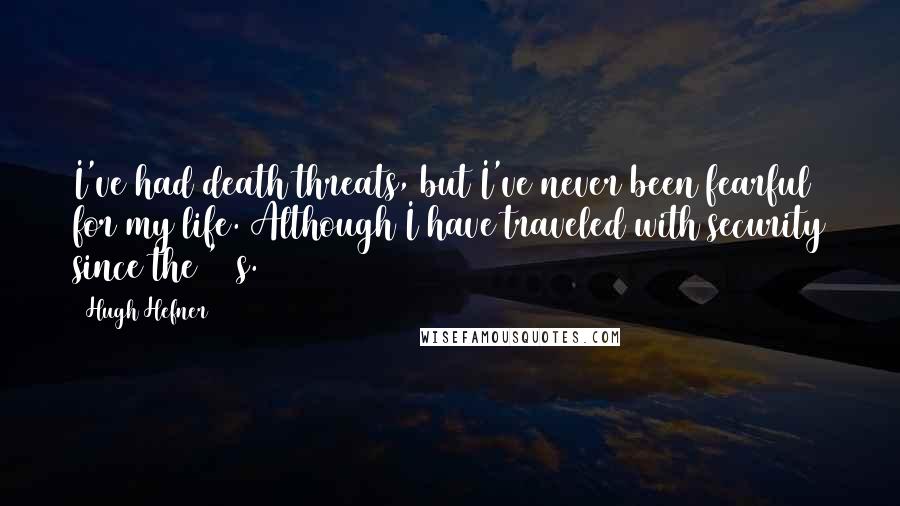 Hugh Hefner Quotes: I've had death threats, but I've never been fearful for my life. Although I have traveled with security since the '60s.