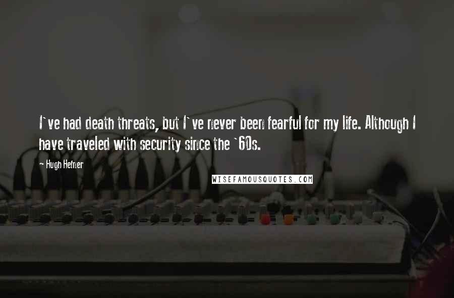 Hugh Hefner Quotes: I've had death threats, but I've never been fearful for my life. Although I have traveled with security since the '60s.