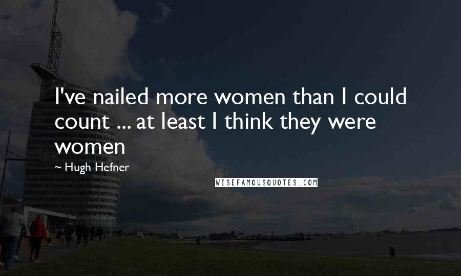 Hugh Hefner Quotes: I've nailed more women than I could count ... at least I think they were women