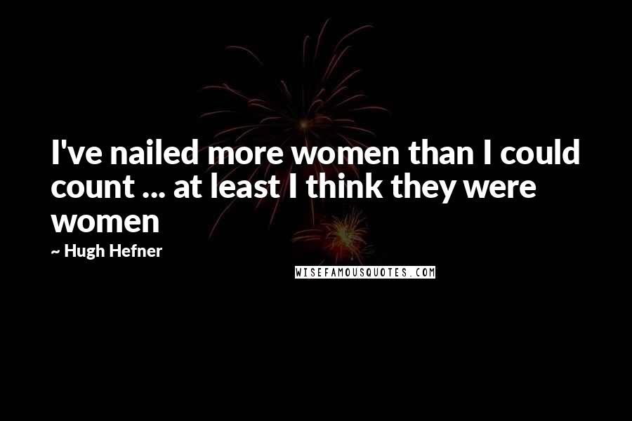 Hugh Hefner Quotes: I've nailed more women than I could count ... at least I think they were women