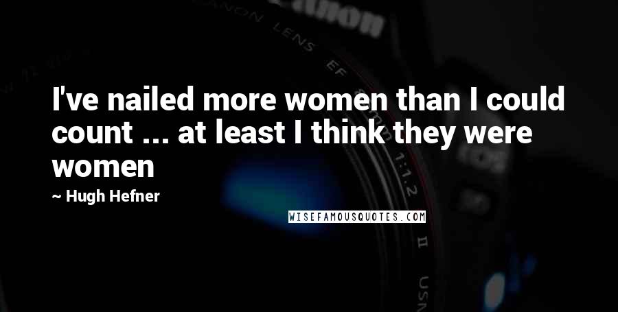 Hugh Hefner Quotes: I've nailed more women than I could count ... at least I think they were women