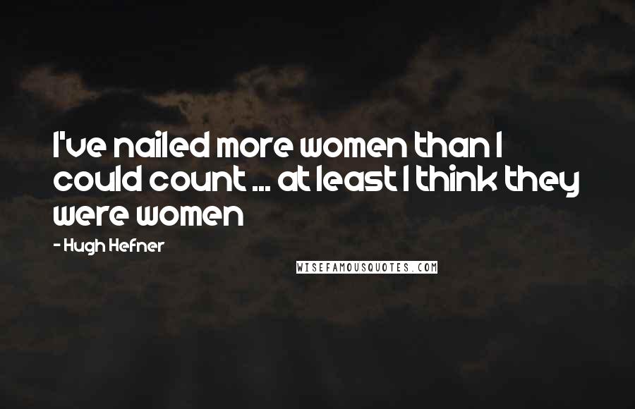 Hugh Hefner Quotes: I've nailed more women than I could count ... at least I think they were women