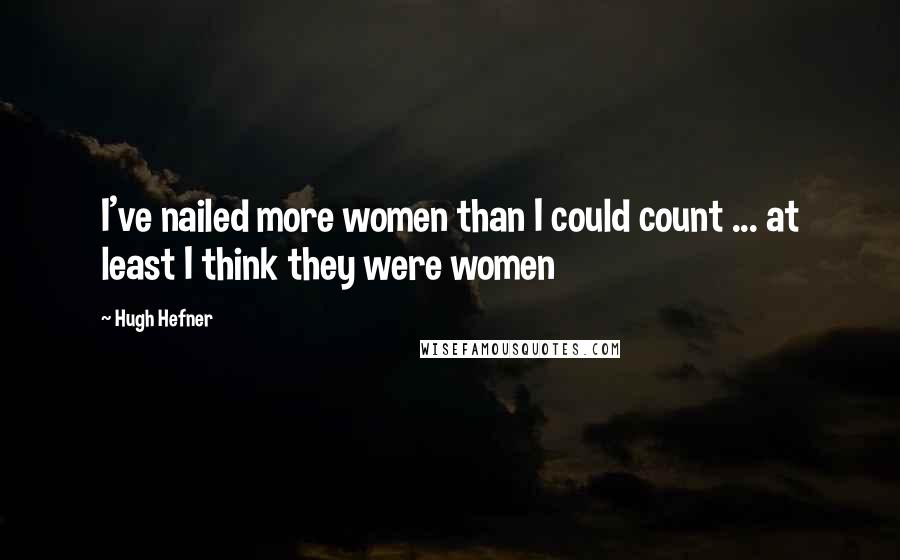 Hugh Hefner Quotes: I've nailed more women than I could count ... at least I think they were women