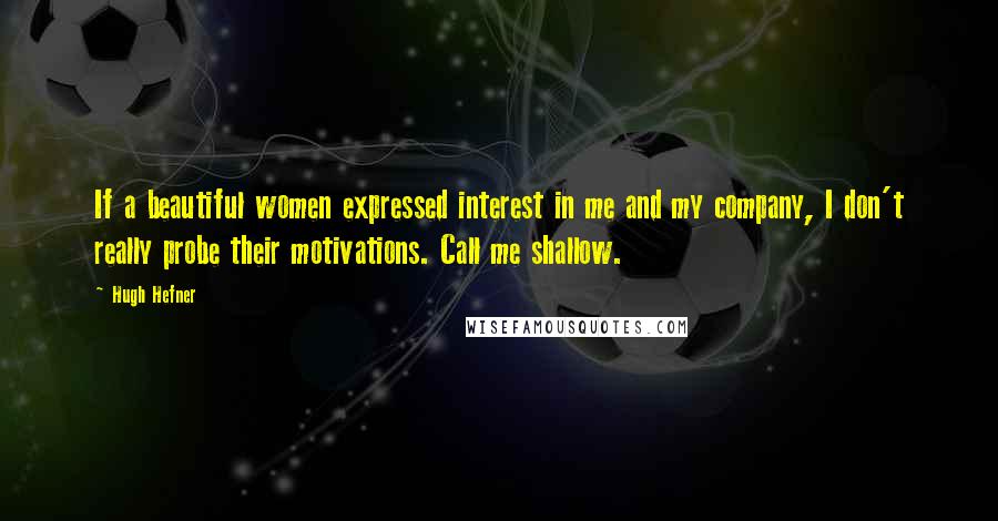 Hugh Hefner Quotes: If a beautiful women expressed interest in me and my company, I don't really probe their motivations. Call me shallow.