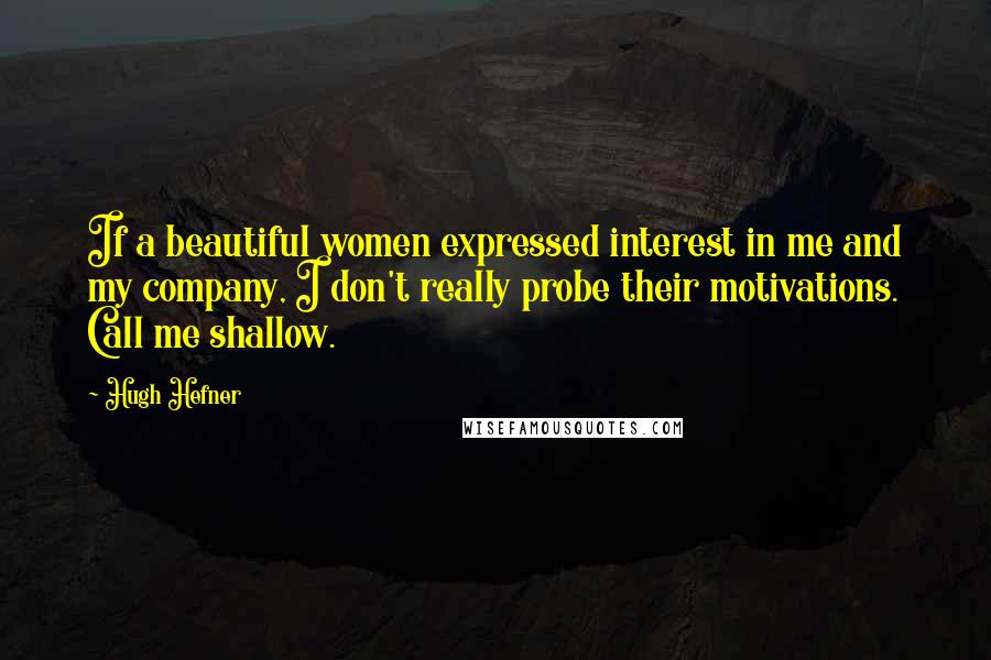 Hugh Hefner Quotes: If a beautiful women expressed interest in me and my company, I don't really probe their motivations. Call me shallow.