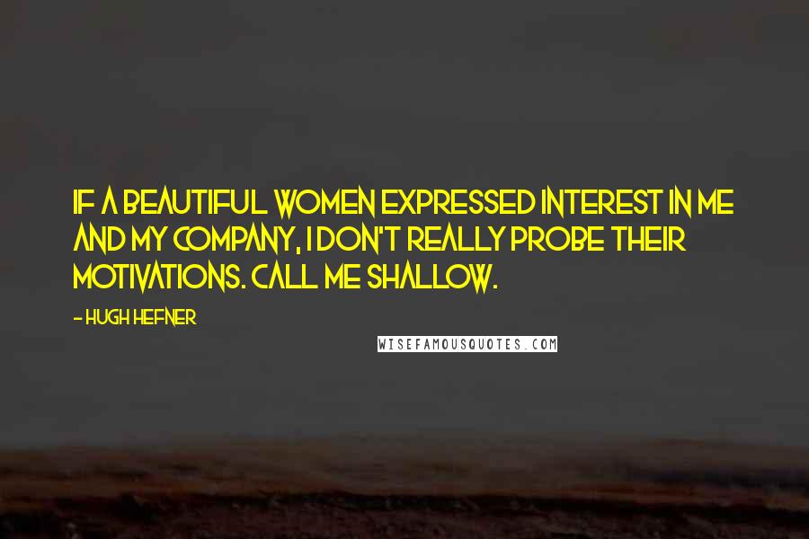 Hugh Hefner Quotes: If a beautiful women expressed interest in me and my company, I don't really probe their motivations. Call me shallow.