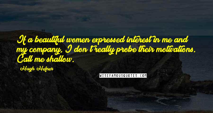 Hugh Hefner Quotes: If a beautiful women expressed interest in me and my company, I don't really probe their motivations. Call me shallow.