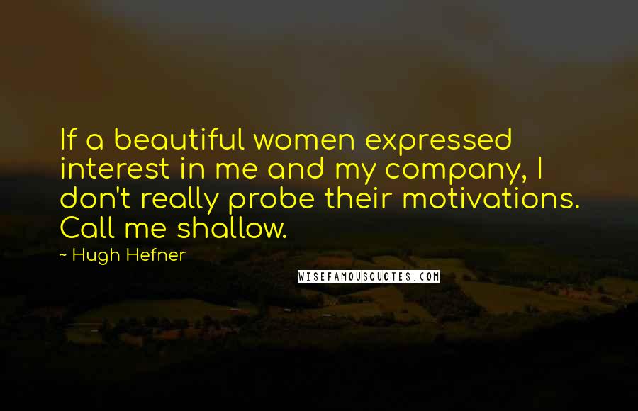 Hugh Hefner Quotes: If a beautiful women expressed interest in me and my company, I don't really probe their motivations. Call me shallow.